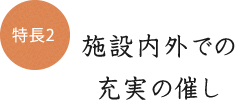 特徴2 施設内外での充実の催し