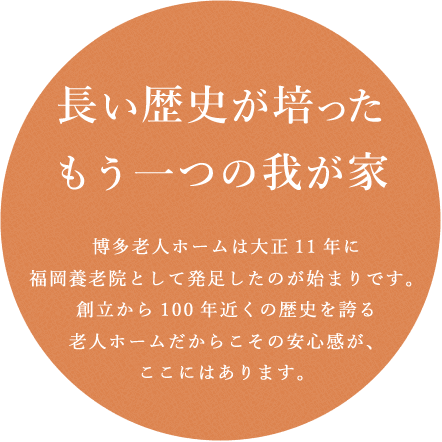 博多老人ホームは大正11年に福岡養老院として発足したのが始まりです。創立から100年近くの歴史を誇る老人ホームだからこその安心感が、ここにはあります。
