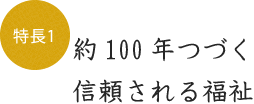 特徴1 約100年つづく信頼される福祉